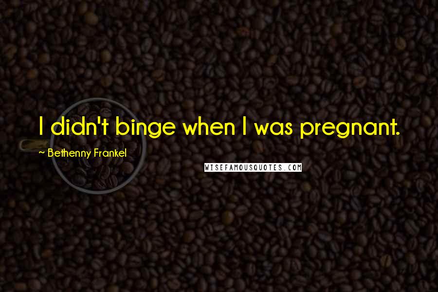 Bethenny Frankel Quotes: I didn't binge when I was pregnant.