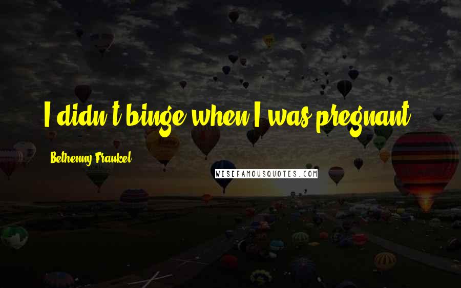 Bethenny Frankel Quotes: I didn't binge when I was pregnant.