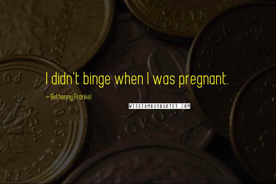 Bethenny Frankel Quotes: I didn't binge when I was pregnant.