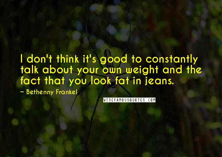 Bethenny Frankel Quotes: I don't think it's good to constantly talk about your own weight and the fact that you look fat in jeans.