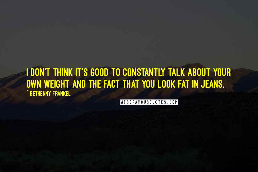 Bethenny Frankel Quotes: I don't think it's good to constantly talk about your own weight and the fact that you look fat in jeans.