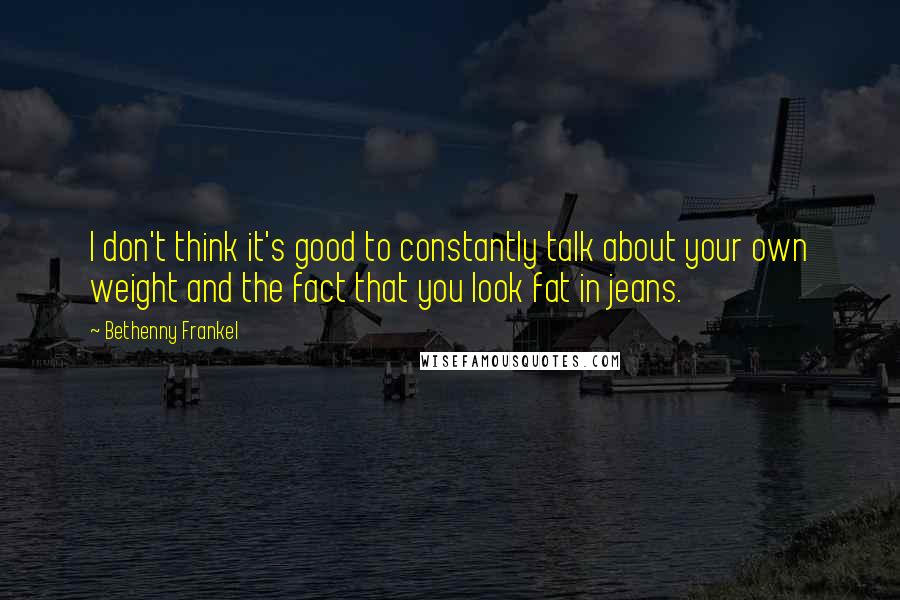 Bethenny Frankel Quotes: I don't think it's good to constantly talk about your own weight and the fact that you look fat in jeans.