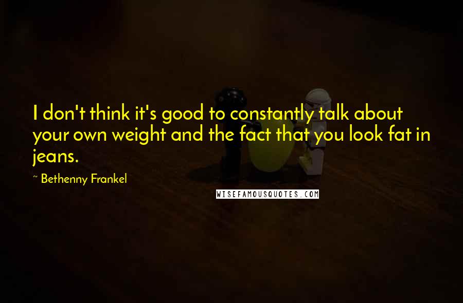 Bethenny Frankel Quotes: I don't think it's good to constantly talk about your own weight and the fact that you look fat in jeans.