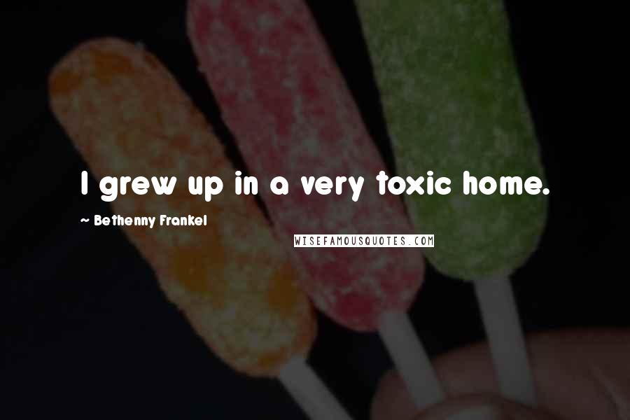 Bethenny Frankel Quotes: I grew up in a very toxic home.