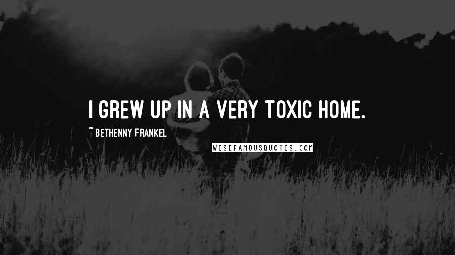 Bethenny Frankel Quotes: I grew up in a very toxic home.
