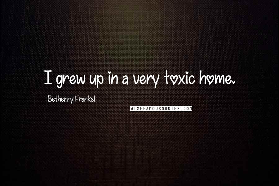 Bethenny Frankel Quotes: I grew up in a very toxic home.