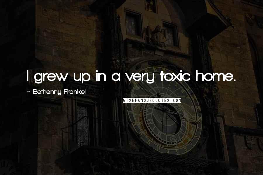 Bethenny Frankel Quotes: I grew up in a very toxic home.