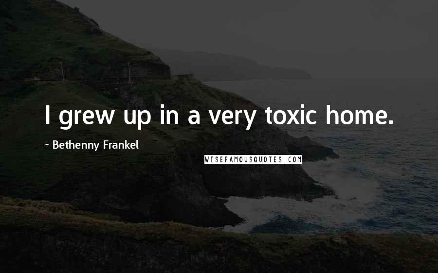 Bethenny Frankel Quotes: I grew up in a very toxic home.