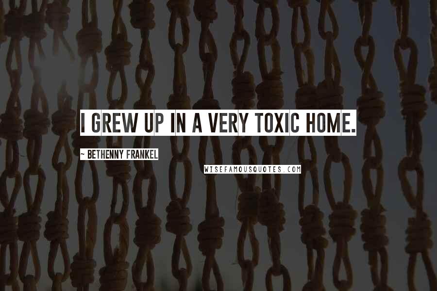 Bethenny Frankel Quotes: I grew up in a very toxic home.