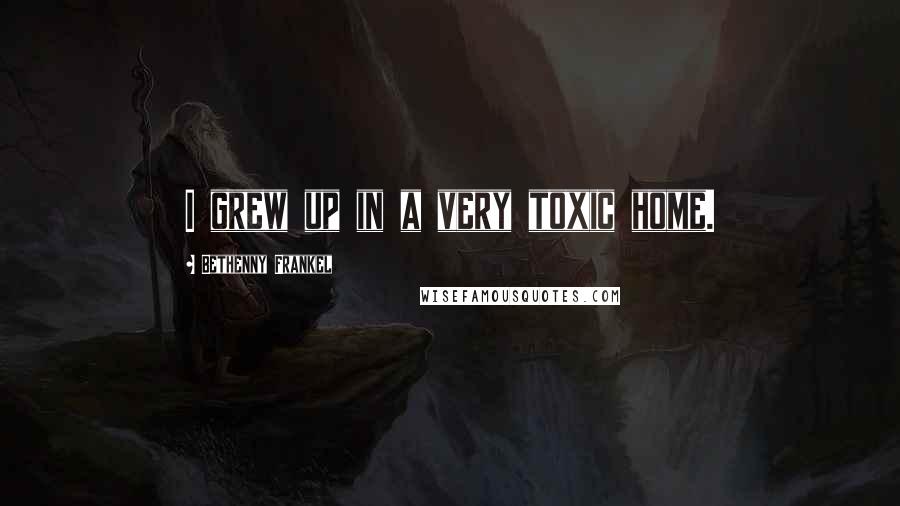 Bethenny Frankel Quotes: I grew up in a very toxic home.