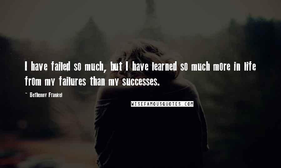 Bethenny Frankel Quotes: I have failed so much, but I have learned so much more in life from my failures than my successes.