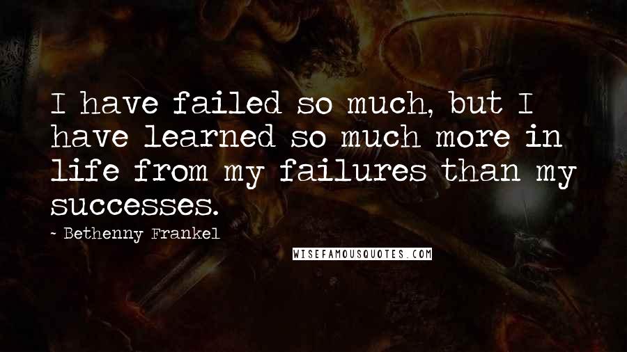 Bethenny Frankel Quotes: I have failed so much, but I have learned so much more in life from my failures than my successes.