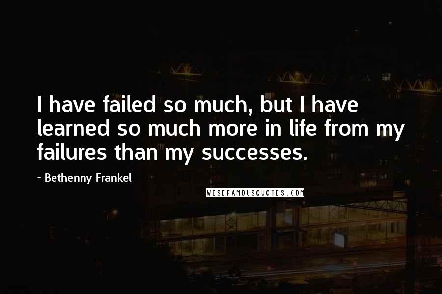 Bethenny Frankel Quotes: I have failed so much, but I have learned so much more in life from my failures than my successes.