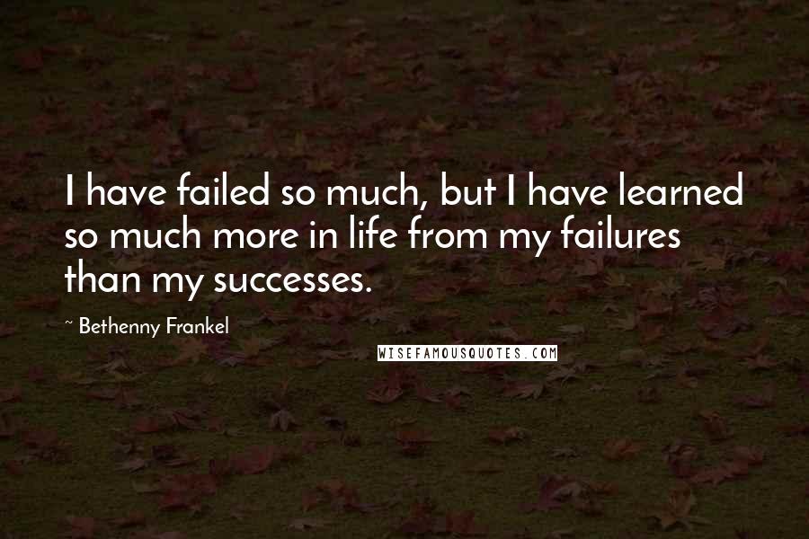 Bethenny Frankel Quotes: I have failed so much, but I have learned so much more in life from my failures than my successes.
