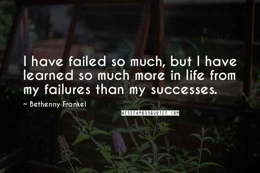 Bethenny Frankel Quotes: I have failed so much, but I have learned so much more in life from my failures than my successes.