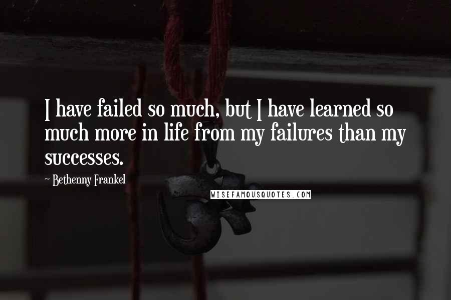 Bethenny Frankel Quotes: I have failed so much, but I have learned so much more in life from my failures than my successes.