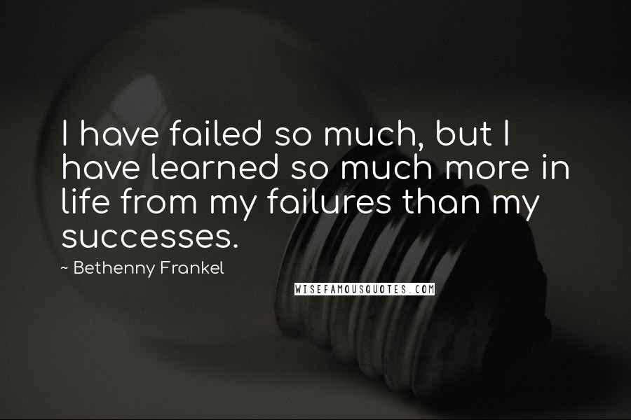 Bethenny Frankel Quotes: I have failed so much, but I have learned so much more in life from my failures than my successes.