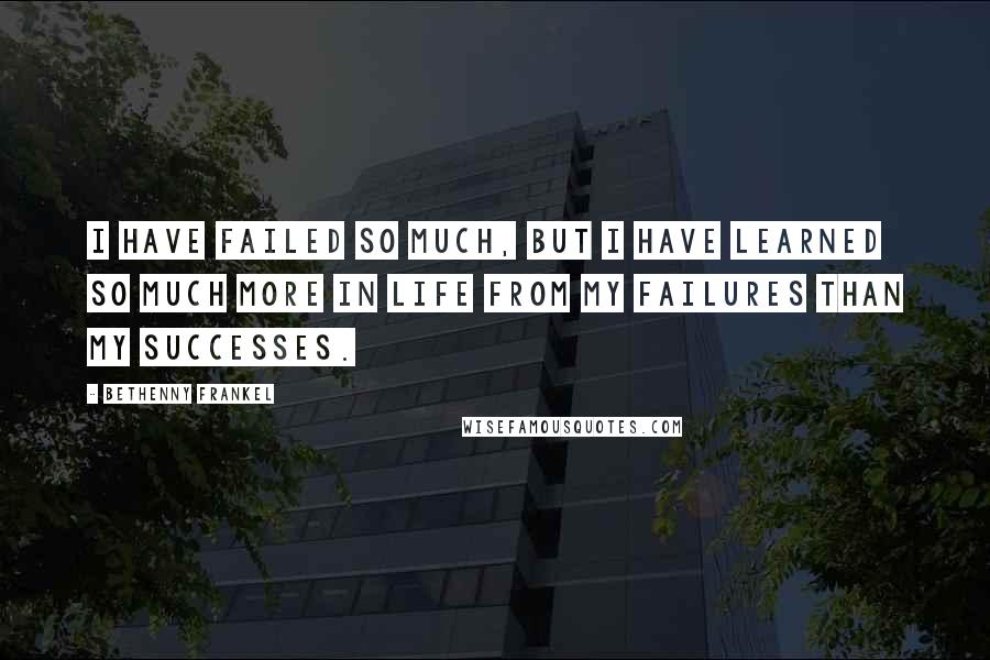Bethenny Frankel Quotes: I have failed so much, but I have learned so much more in life from my failures than my successes.