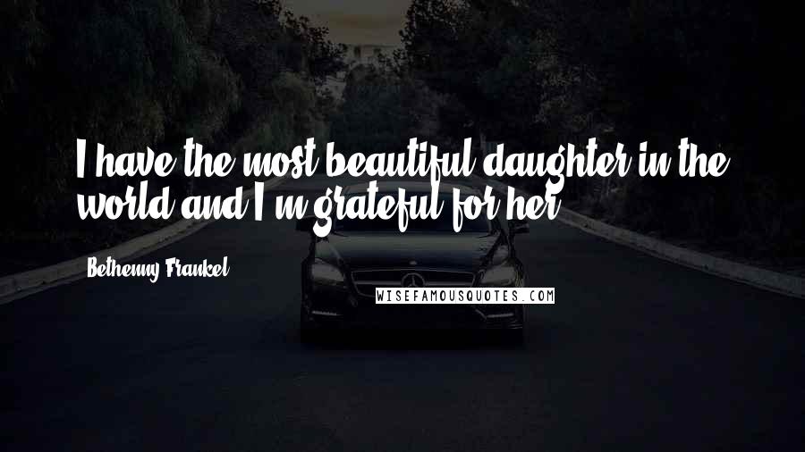 Bethenny Frankel Quotes: I have the most beautiful daughter in the world and I'm grateful for her.