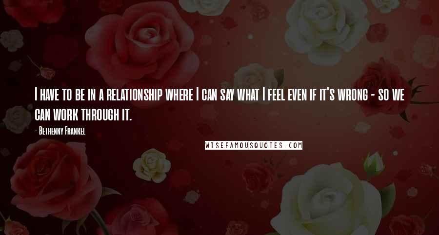 Bethenny Frankel Quotes: I have to be in a relationship where I can say what I feel even if it's wrong - so we can work through it.