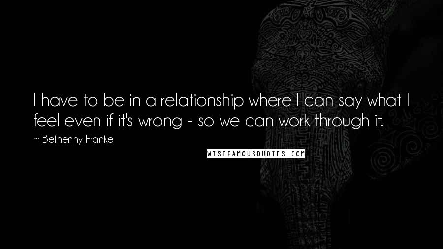 Bethenny Frankel Quotes: I have to be in a relationship where I can say what I feel even if it's wrong - so we can work through it.