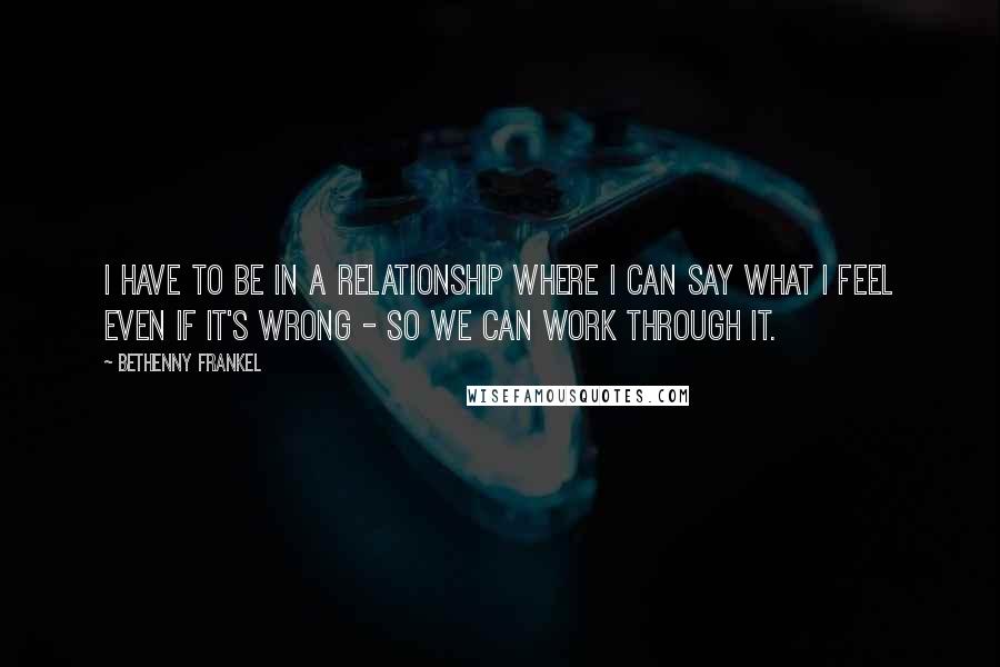 Bethenny Frankel Quotes: I have to be in a relationship where I can say what I feel even if it's wrong - so we can work through it.