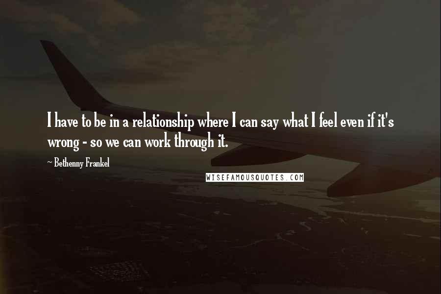 Bethenny Frankel Quotes: I have to be in a relationship where I can say what I feel even if it's wrong - so we can work through it.