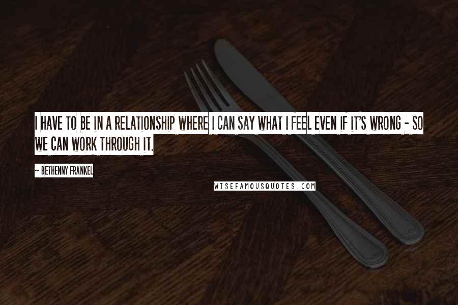 Bethenny Frankel Quotes: I have to be in a relationship where I can say what I feel even if it's wrong - so we can work through it.