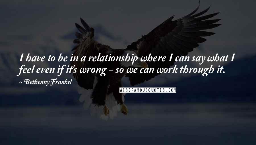 Bethenny Frankel Quotes: I have to be in a relationship where I can say what I feel even if it's wrong - so we can work through it.