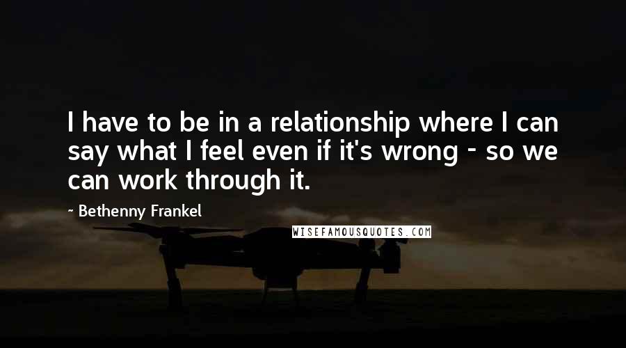 Bethenny Frankel Quotes: I have to be in a relationship where I can say what I feel even if it's wrong - so we can work through it.