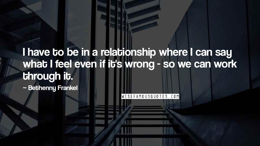 Bethenny Frankel Quotes: I have to be in a relationship where I can say what I feel even if it's wrong - so we can work through it.