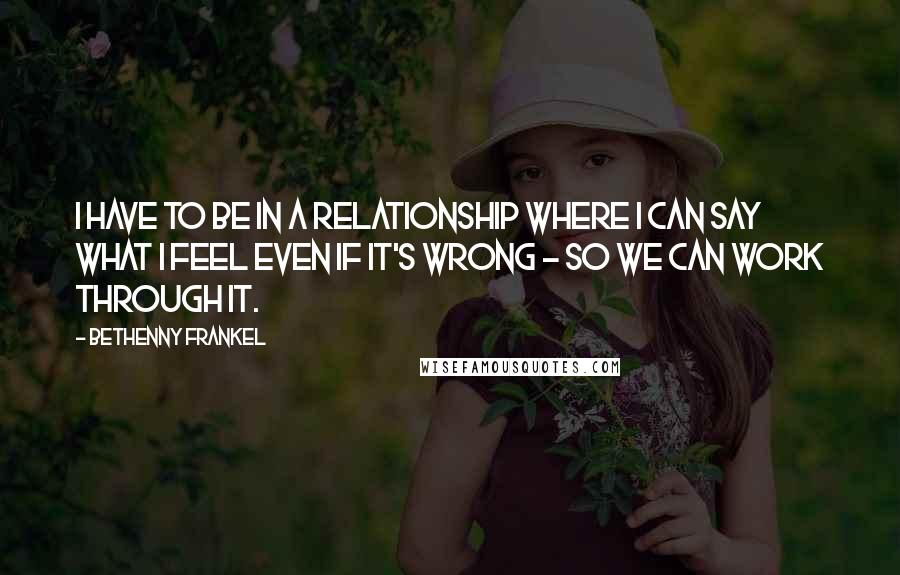 Bethenny Frankel Quotes: I have to be in a relationship where I can say what I feel even if it's wrong - so we can work through it.