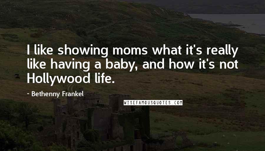 Bethenny Frankel Quotes: I like showing moms what it's really like having a baby, and how it's not Hollywood life.