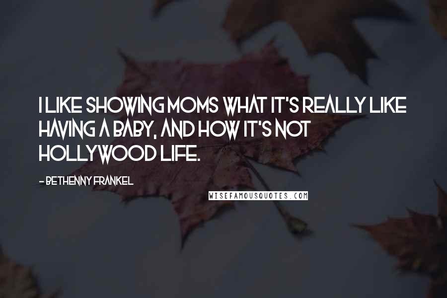 Bethenny Frankel Quotes: I like showing moms what it's really like having a baby, and how it's not Hollywood life.