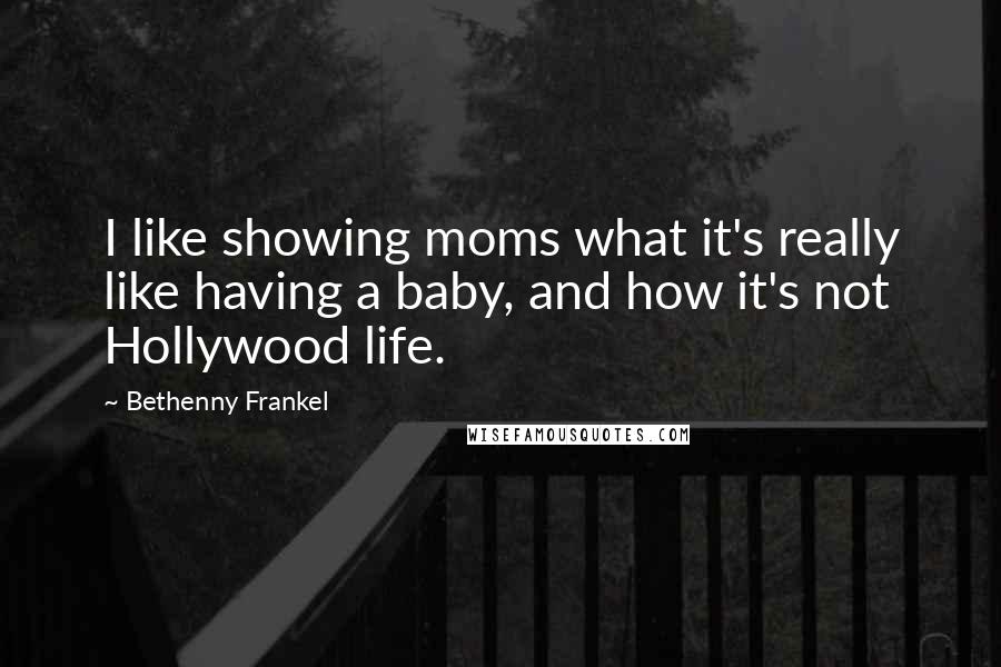Bethenny Frankel Quotes: I like showing moms what it's really like having a baby, and how it's not Hollywood life.