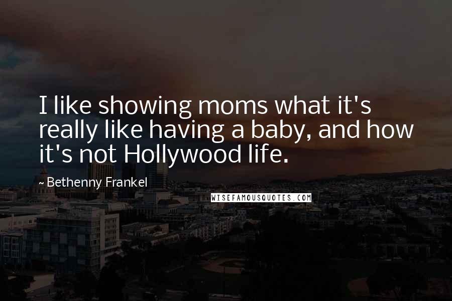 Bethenny Frankel Quotes: I like showing moms what it's really like having a baby, and how it's not Hollywood life.
