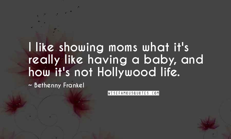 Bethenny Frankel Quotes: I like showing moms what it's really like having a baby, and how it's not Hollywood life.