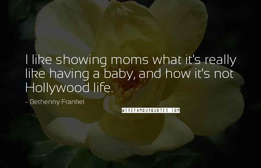Bethenny Frankel Quotes: I like showing moms what it's really like having a baby, and how it's not Hollywood life.