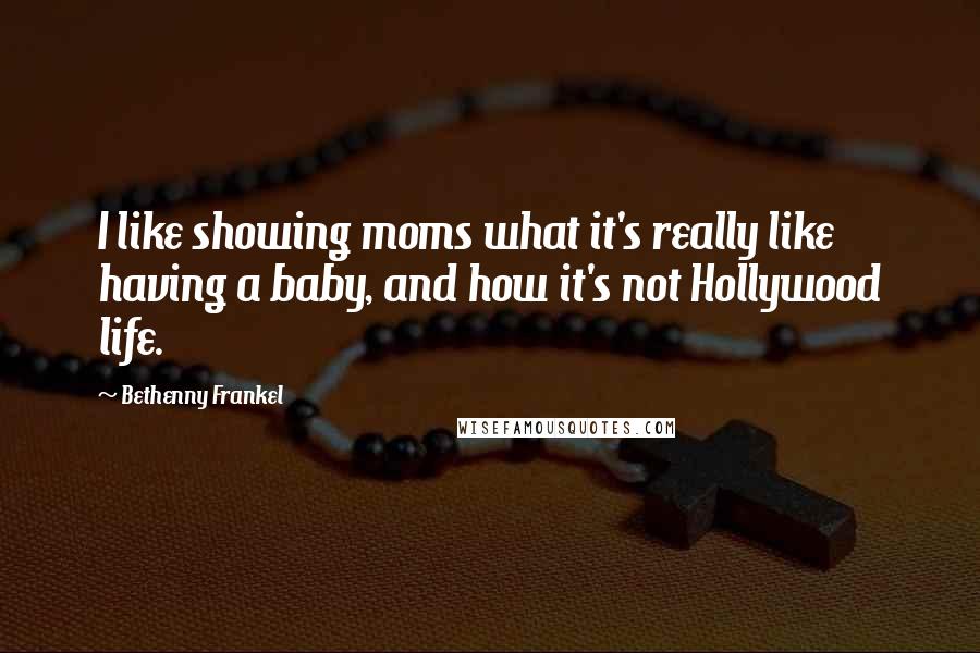 Bethenny Frankel Quotes: I like showing moms what it's really like having a baby, and how it's not Hollywood life.