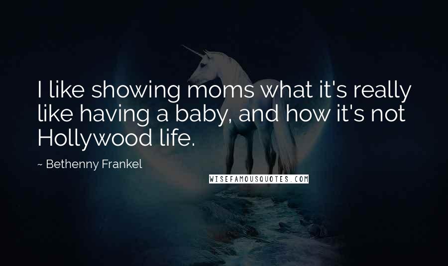 Bethenny Frankel Quotes: I like showing moms what it's really like having a baby, and how it's not Hollywood life.