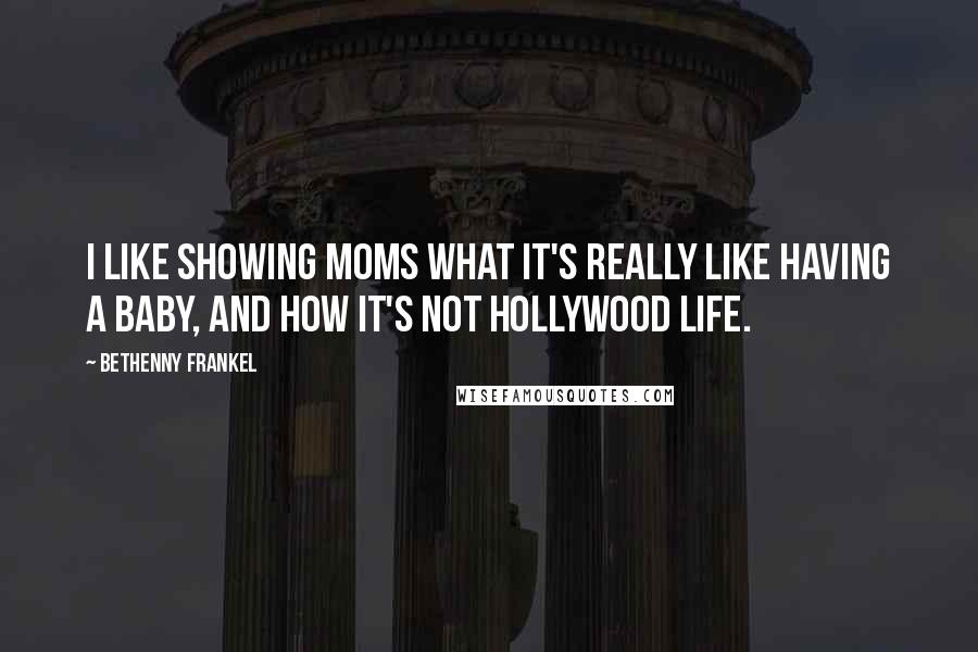 Bethenny Frankel Quotes: I like showing moms what it's really like having a baby, and how it's not Hollywood life.