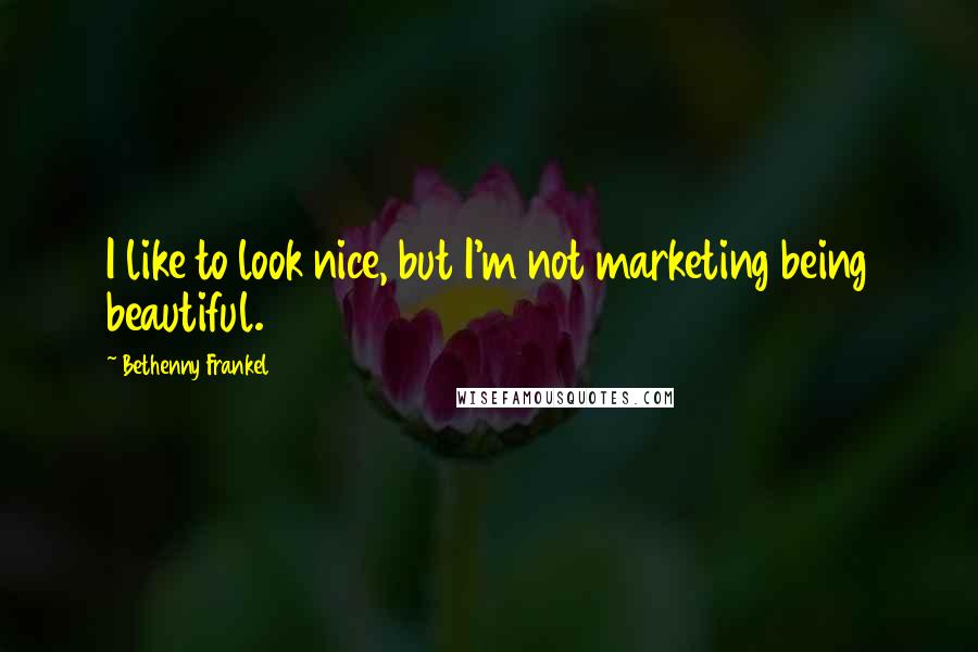 Bethenny Frankel Quotes: I like to look nice, but I'm not marketing being beautiful.
