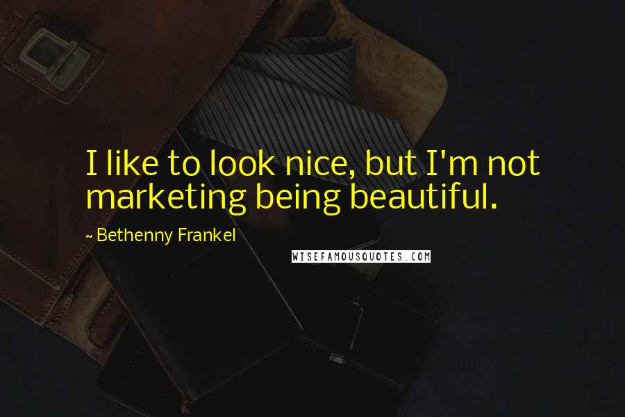 Bethenny Frankel Quotes: I like to look nice, but I'm not marketing being beautiful.