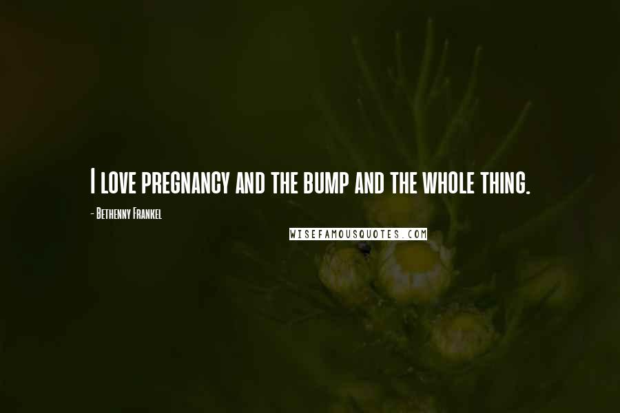 Bethenny Frankel Quotes: I love pregnancy and the bump and the whole thing.