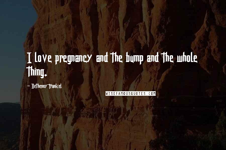 Bethenny Frankel Quotes: I love pregnancy and the bump and the whole thing.