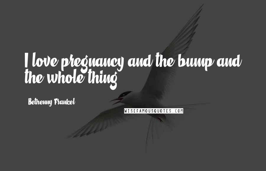 Bethenny Frankel Quotes: I love pregnancy and the bump and the whole thing.
