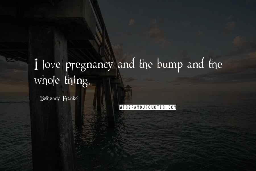 Bethenny Frankel Quotes: I love pregnancy and the bump and the whole thing.