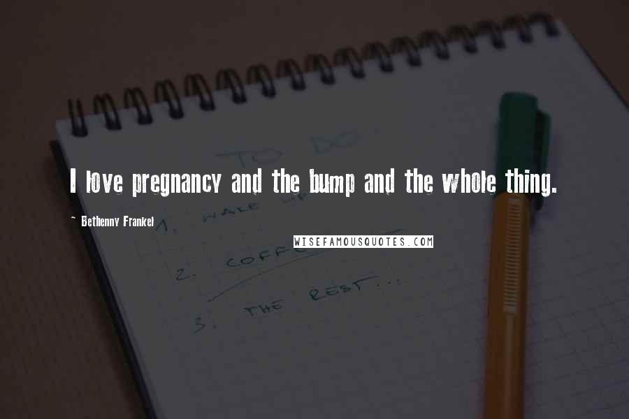 Bethenny Frankel Quotes: I love pregnancy and the bump and the whole thing.