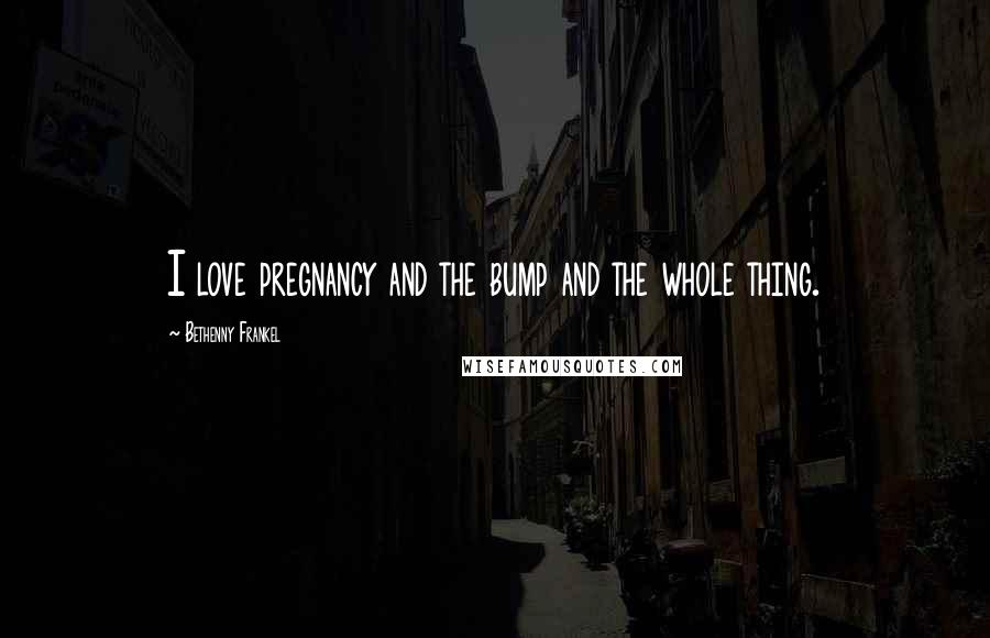 Bethenny Frankel Quotes: I love pregnancy and the bump and the whole thing.