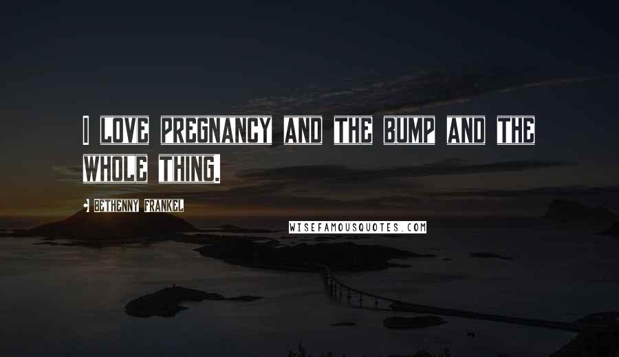 Bethenny Frankel Quotes: I love pregnancy and the bump and the whole thing.